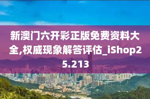 新澳門六開彩正版免費(fèi)資料大全,權(quán)威現(xiàn)象解答評估_iShop25.213