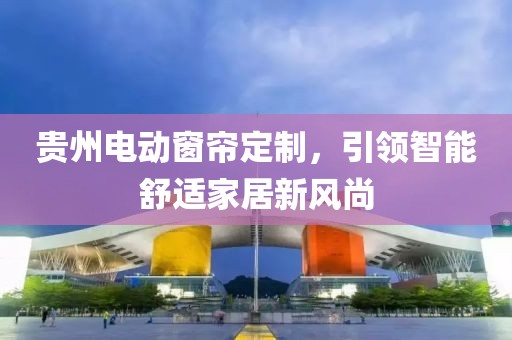 貴州電動窗簾定制，引領(lǐng)智能舒適家居新風尚