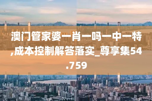 澳門管家婆一肖一嗎一中一特,成本控制解答落實_尊享集54.759