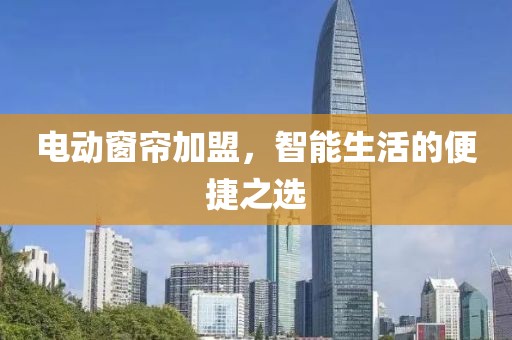 電動窗簾加盟，智能生活的便捷之選