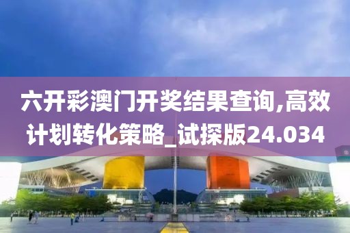 六開彩澳門開獎結(jié)果查詢,高效計劃轉(zhuǎn)化策略_試探版24.034