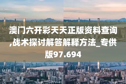 澳門六開彩天天正版資料查詢,戰(zhàn)術(shù)探討解答解釋方法_專供版97.694