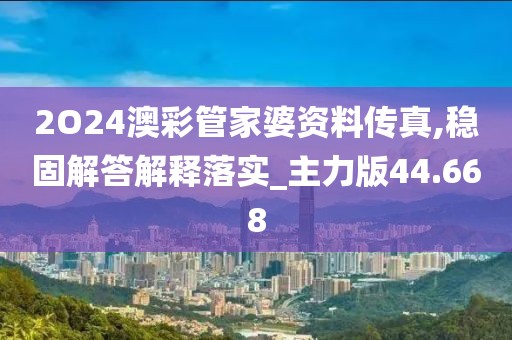 2O24澳彩管家婆資料傳真,穩(wěn)固解答解釋落實_主力版44.668