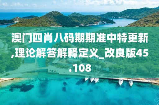 澳門四肖八碼期期準(zhǔn)中特更新,理論解答解釋定義_改良版45.108