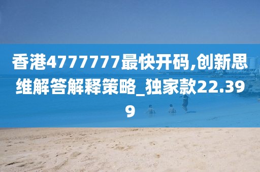 香港4777777最快開碼,創(chuàng)新思維解答解釋策略_獨家款22.399