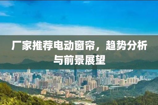 廠家推薦電動(dòng)窗簾，趨勢(shì)分析與前景展望