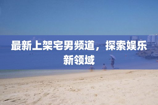 最新上架宅男頻道，探索娛樂新領(lǐng)域