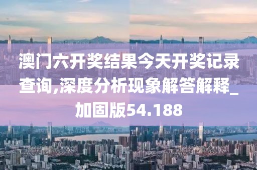 澳門六開(kāi)獎(jiǎng)結(jié)果今天開(kāi)獎(jiǎng)記錄查詢,深度分析現(xiàn)象解答解釋_加固版54.188