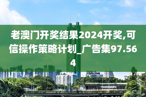 老澳門開獎結(jié)果2024開獎,可信操作策略計(jì)劃_廣告集97.564