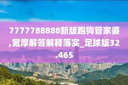 7777788888新版跑狗管家婆,寬厚解答解釋落實(shí)_足球版32.465
