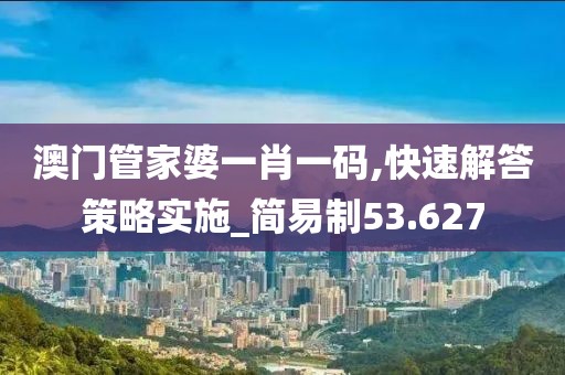 澳門管家婆一肖一碼,快速解答策略實(shí)施_簡易制53.627