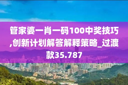 管家婆一肖一碼100中獎技巧,創(chuàng)新計(jì)劃解答解釋策略_過渡款35.787