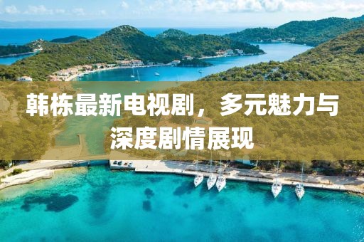 韓棟最新電視劇，多元魅力與深度劇情展現(xiàn)