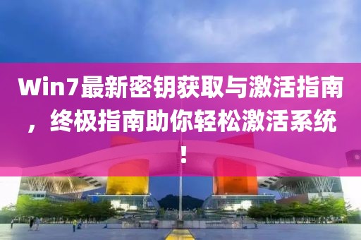 Win7最新密鑰獲取與激活指南，終極指南助你輕松激活系統(tǒng)！
