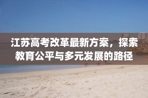 江蘇高考改革最新方案，探索教育公平與多元發(fā)展的路徑