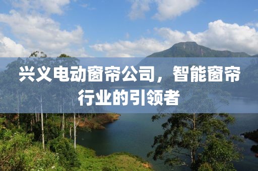 興義電動(dòng)窗簾公司，智能窗簾行業(yè)的引領(lǐng)者