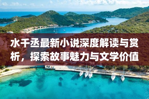 水千丞最新小說深度解讀與賞析，探索故事魅力與文學價值