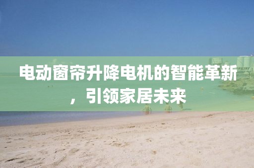 電動(dòng)窗簾升降電機(jī)的智能革新，引領(lǐng)家居未來(lái)