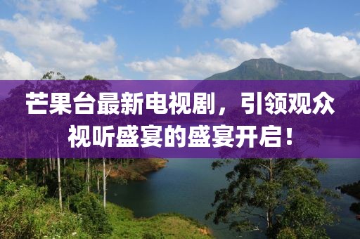 芒果臺(tái)最新電視劇，引領(lǐng)觀眾視聽盛宴的盛宴開啟！