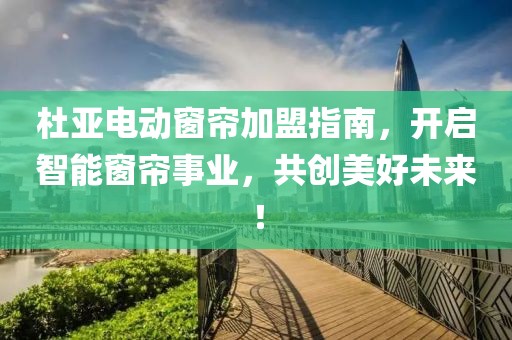 杜亞電動(dòng)窗簾加盟指南，開啟智能窗簾事業(yè)，共創(chuàng)美好未來！