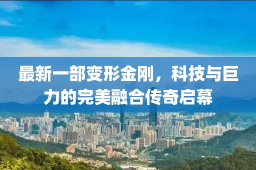 最新一部變形金剛，科技與巨力的完美融合傳奇啟幕