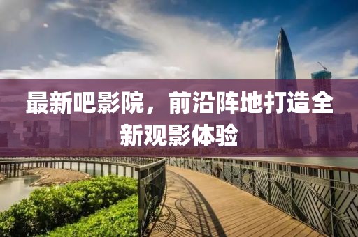 最新吧影院，前沿陣地打造全新觀影體驗(yàn)