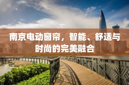 南京電動(dòng)窗簾，智能、舒適與時(shí)尚的完美融合