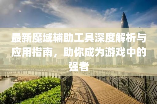 最新魔域輔助工具深度解析與應(yīng)用指南，助你成為游戲中的強(qiáng)者