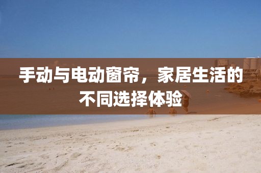 手動(dòng)與電動(dòng)窗簾，家居生活的不同選擇體驗(yàn)