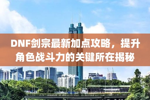 DNF劍宗最新加點攻略，提升角色戰(zhàn)斗力的關(guān)鍵所在揭秘