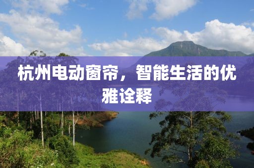 杭州電動窗簾，智能生活的優(yōu)雅詮釋