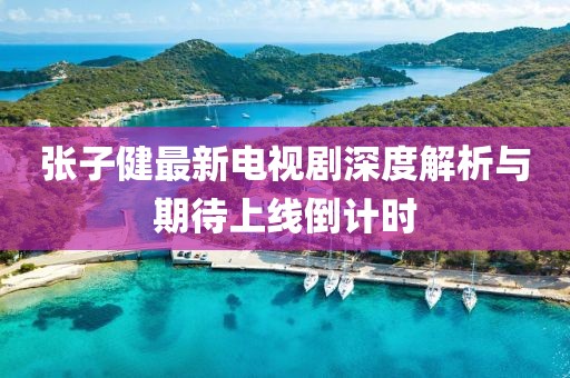 張子健最新電視劇深度解析與期待上線倒計時