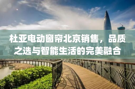 杜亞電動(dòng)窗簾北京銷售，品質(zhì)之選與智能生活的完美融合