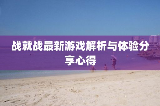 戰(zhàn)就戰(zhàn)最新游戲解析與體驗(yàn)分享心得