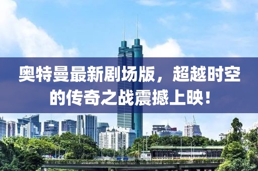 奧特曼最新劇場版，超越時(shí)空的傳奇之戰(zhàn)震撼上映！
