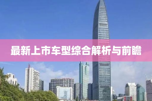 最新上市車(chē)型綜合解析與前瞻