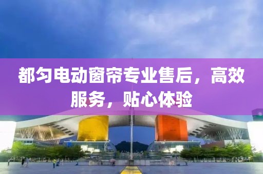都勻電動窗簾專業(yè)售后，高效服務(wù)，貼心體驗