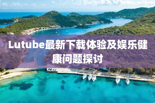 Lutube最新下載體驗(yàn)及娛樂(lè)健康問(wèn)題探討