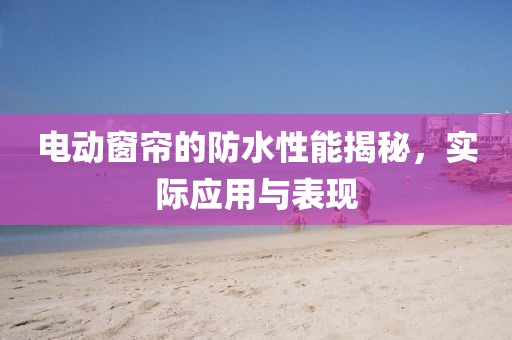 電動窗簾的防水性能揭秘，實際應(yīng)用與表現(xiàn)