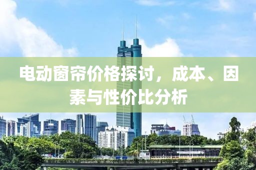 電動(dòng)窗簾價(jià)格探討，成本、因素與性價(jià)比分析