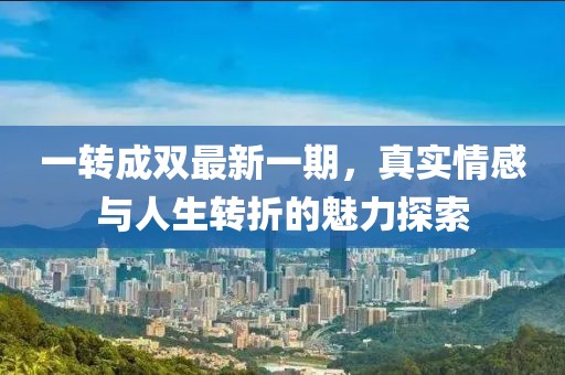 一轉(zhuǎn)成雙最新一期，真實(shí)情感與人生轉(zhuǎn)折的魅力探索