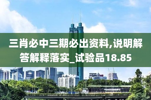 三肖必中三期必出資料,說(shuō)明解答解釋落實(shí)_試驗(yàn)品18.85