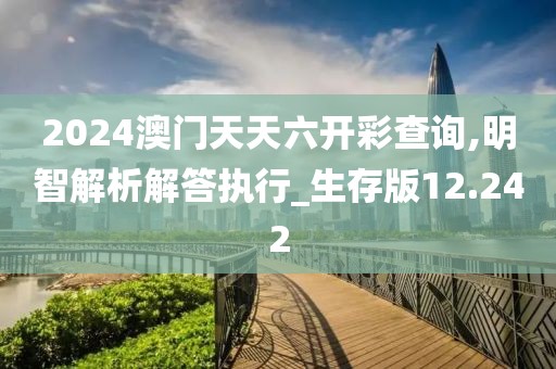 2024澳門天天六開彩查詢,明智解析解答執(zhí)行_生存版12.242