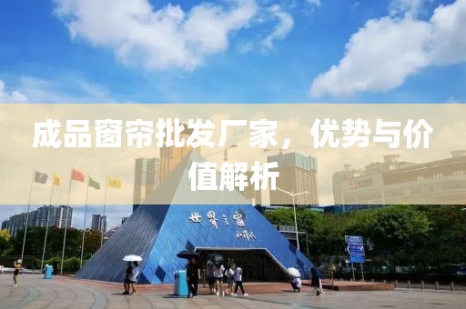 成品窗簾批發(fā)廠家，優(yōu)勢與價值解析