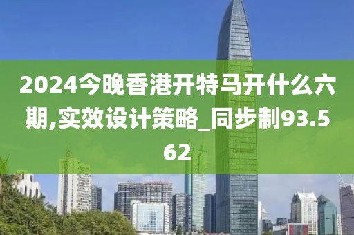 2024今晚香港開特馬開什么六期,實(shí)效設(shè)計(jì)策略_同步制93.562
