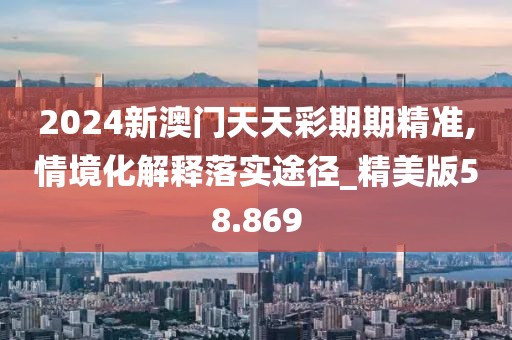 2024新澳門天天彩期期精準(zhǔn),情境化解釋落實途徑_精美版58.869