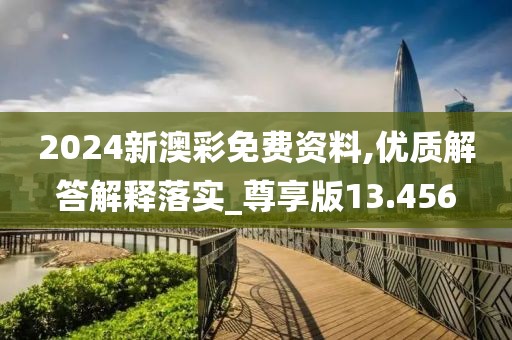 2024新澳彩免費(fèi)資料,優(yōu)質(zhì)解答解釋落實_尊享版13.456