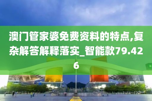 澳門管家婆免費資料的特點,復雜解答解釋落實_智能款79.426