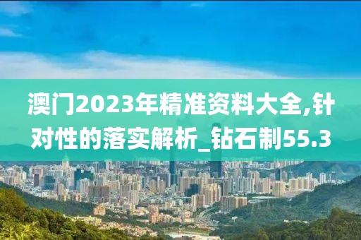 澳門2023年精準(zhǔn)資料大全,針對(duì)性的落實(shí)解析_鉆石制55.3