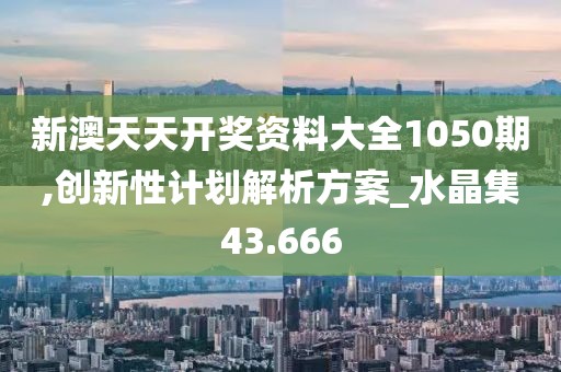 新澳天天開(kāi)獎(jiǎng)資料大全1050期,創(chuàng)新性計(jì)劃解析方案_水晶集43.666